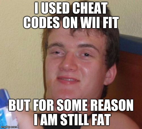 10 Guy Meme | I USED CHEAT CODES ON WII FIT; BUT FOR SOME REASON I AM STILL FAT | image tagged in memes,10 guy | made w/ Imgflip meme maker