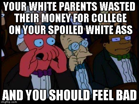 You Should Feel Bad Zoidberg Meme | YOUR WHITE PARENTS WASTED THEIR MONEY FOR COLLEGE ON YOUR SPOILED WHITE ASS; AND YOU SHOULD FEEL BAD | image tagged in memes,you should feel bad zoidberg | made w/ Imgflip meme maker