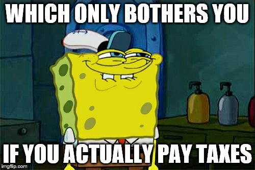 Don't You Squidward Meme | WHICH ONLY BOTHERS YOU IF YOU ACTUALLY PAY TAXES | image tagged in memes,dont you squidward | made w/ Imgflip meme maker