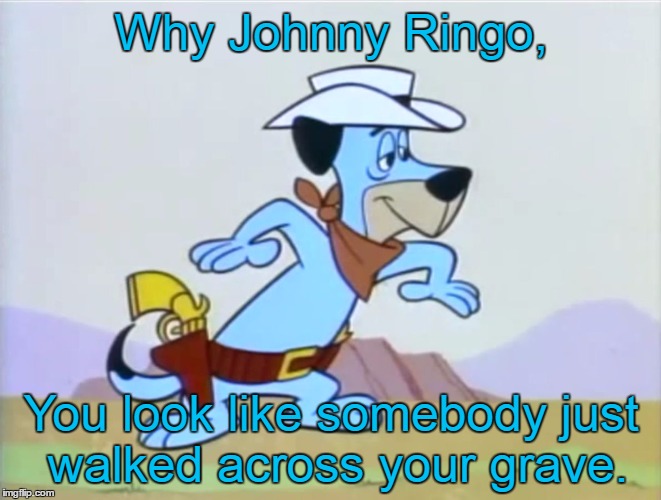 I'm your Huckleberry | Why Johnny Ringo, You look like somebody just walked across your grave. | image tagged in i'm your huckleberry | made w/ Imgflip meme maker
