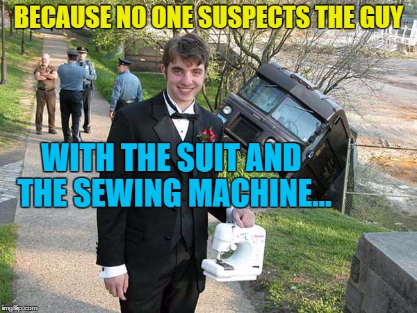 I have no idea what's going on (in general as well as with the picture) | BECAUSE NO ONE SUSPECTS THE GUY; WITH THE SUIT AND THE SEWING MACHINE... | image tagged in memes,random,sewing machine,suit,crash,no idea | made w/ Imgflip meme maker
