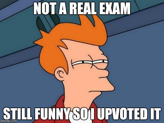 Futurama Fry Meme | NOT A REAL EXAM STILL FUNNY SO I UPVOTED IT | image tagged in memes,futurama fry | made w/ Imgflip meme maker
