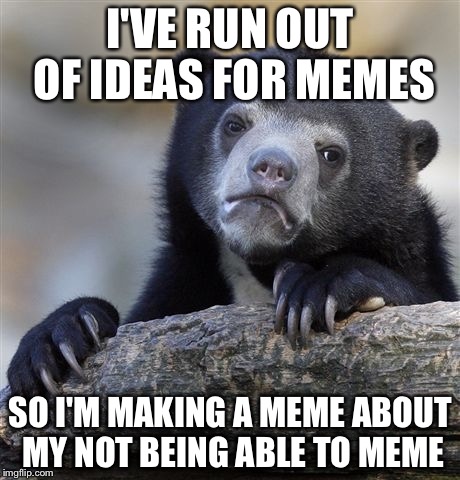 Confession Bear | I'VE RUN OUT OF IDEAS FOR MEMES; SO I'M MAKING A MEME ABOUT MY NOT BEING ABLE TO MEME | image tagged in memes,confession bear | made w/ Imgflip meme maker