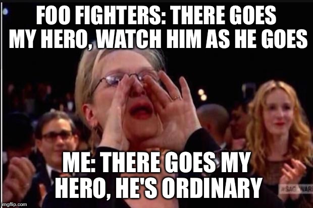 meryl streep | FOO FIGHTERS: THERE GOES MY HERO, WATCH HIM AS HE GOES; ME: THERE GOES MY HERO, HE'S ORDINARY | image tagged in meryl streep | made w/ Imgflip meme maker