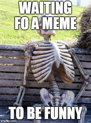 Waiting Skeleton | WAITING FO A MEME; TO BE FUNNY | image tagged in memes,waiting skeleton | made w/ Imgflip meme maker