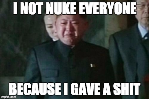 Kim Jong Un Sad | I NOT NUKE EVERYONE; BECAUSE I GAVE A SHIT | image tagged in memes,kim jong un sad | made w/ Imgflip meme maker