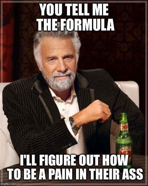 The Most Interesting Man In The World Meme | YOU TELL ME THE FORMULA I'LL FIGURE OUT HOW TO BE A PAIN IN THEIR ASS | image tagged in memes,the most interesting man in the world | made w/ Imgflip meme maker