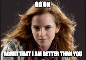 GO ON; ADMIT THAT I AM BETTER THAN YOU | image tagged in hermione granger | made w/ Imgflip meme maker
