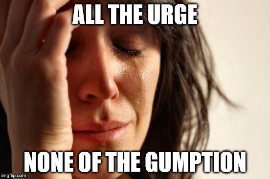 First World Problems Meme | ALL THE URGE NONE OF THE GUMPTION | image tagged in memes,first world problems | made w/ Imgflip meme maker