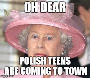 the Queen Elizabeth II | OH DEAR; POLISH TEENS ARE COMING TO TOWN | image tagged in the queen elizabeth ii | made w/ Imgflip meme maker