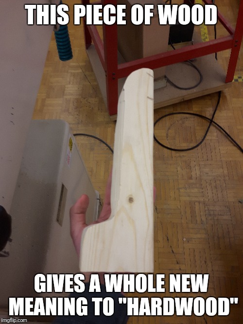 Someone in my shop class meant to make a hockey stick, but it turn out to look like this xD | THIS PIECE OF WOOD; GIVES A WHOLE NEW MEANING TO "HARDWOOD" | image tagged in hardwood,memes | made w/ Imgflip meme maker