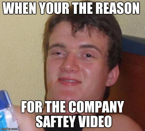 10 Guy Meme | WHEN YOUR THE REASON; FOR THE COMPANY SAFTEY VIDEO | image tagged in memes,10 guy | made w/ Imgflip meme maker