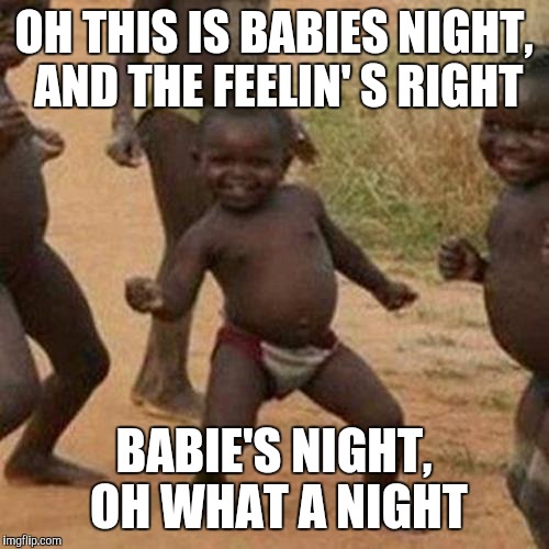 Third World Success Kid | OH THIS IS BABIES NIGHT, AND THE FEELIN' S RIGHT; BABIE'S NIGHT, OH WHAT A NIGHT | image tagged in memes,third world success kid | made w/ Imgflip meme maker