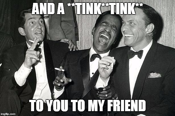 rat pack | AND A **TINK**TINK** TO YOU TO MY FRIEND | image tagged in rat pack | made w/ Imgflip meme maker