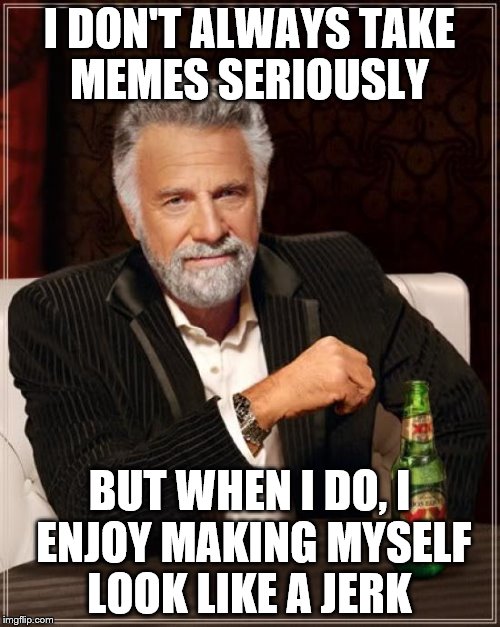 The Most Interesting Man In The World Meme | I DON'T ALWAYS TAKE MEMES SERIOUSLY BUT WHEN I DO, I ENJOY MAKING MYSELF LOOK LIKE A JERK | image tagged in memes,the most interesting man in the world | made w/ Imgflip meme maker