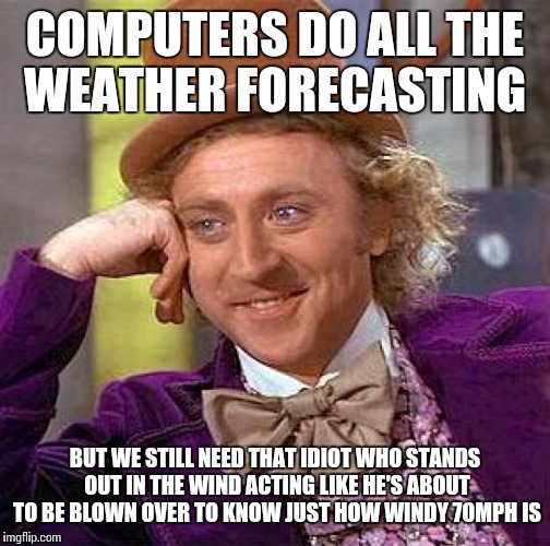 Creepy Condescending Wonka | COMPUTERS DO ALL THE WEATHER FORECASTING; BUT WE STILL NEED THAT IDIOT WHO STANDS OUT IN THE WIND ACTING LIKE HE'S ABOUT TO BE BLOWN OVER TO KNOW JUST HOW WINDY 70MPH IS | image tagged in memes,creepy condescending wonka | made w/ Imgflip meme maker