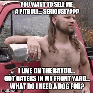 almost redneck | YOU WANT TO SELL ME A PITBULL... SERIOUSLY??? I LIVE ON THE BAYOU... GOT GATERS IN MY FRONT YARD... WHAT DO I NEED A DOG FOR? | image tagged in almost redneck | made w/ Imgflip meme maker