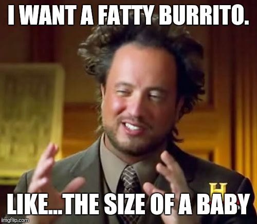 Ancient Aliens Meme | I WANT A FATTY BURRITO. LIKE...THE SIZE OF A BABY | image tagged in memes,ancient aliens | made w/ Imgflip meme maker