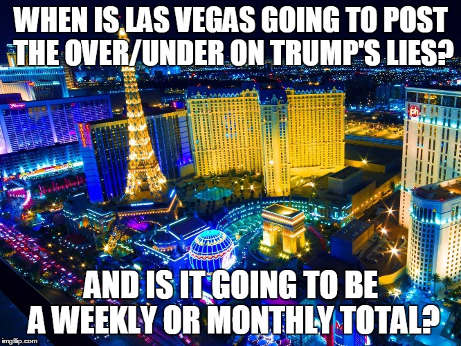 Las Vegas | WHEN IS LAS VEGAS GOING TO POST THE OVER/UNDER ON TRUMP'S LIES? AND IS IT GOING TO BE A WEEKLY OR MONTHLY TOTAL? | image tagged in las vegas | made w/ Imgflip meme maker