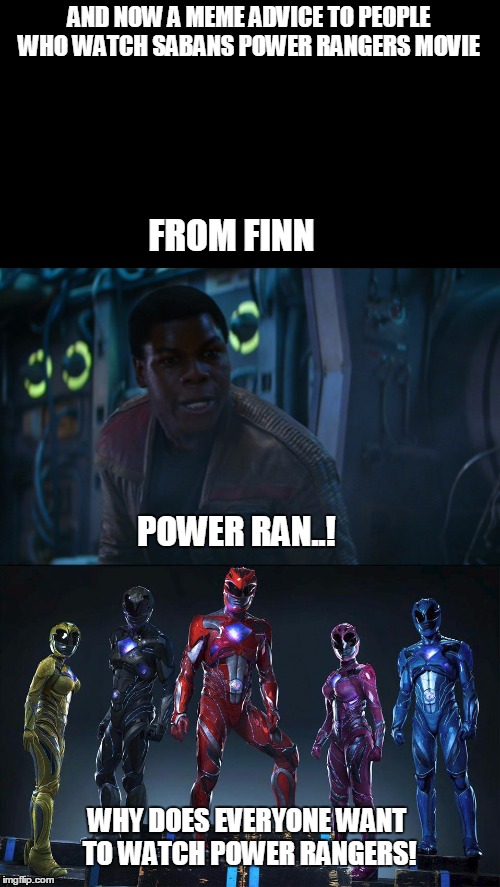 Finn meme advice to people who watched the power rangers movie. | AND NOW A MEME ADVICE TO PEOPLE WHO WATCH SABANS POWER RANGERS MOVIE; FROM FINN; POWER RAN..! WHY DOES EVERYONE WANT TO WATCH POWER RANGERS! | image tagged in power rangers,finn,star wars,movies | made w/ Imgflip meme maker