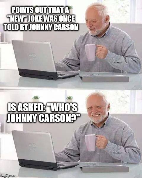 No, Jimmy Fallon is NOT the King of late night. | POINTS OUT THAT A "NEW" JOKE WAS ONCE TOLD BY JOHNNY CARSON; IS ASKED: "WHO'S JOHNNY CARSON?" | image tagged in memes,hide the pain harold,feeling old,johnny carson,here's johnny | made w/ Imgflip meme maker