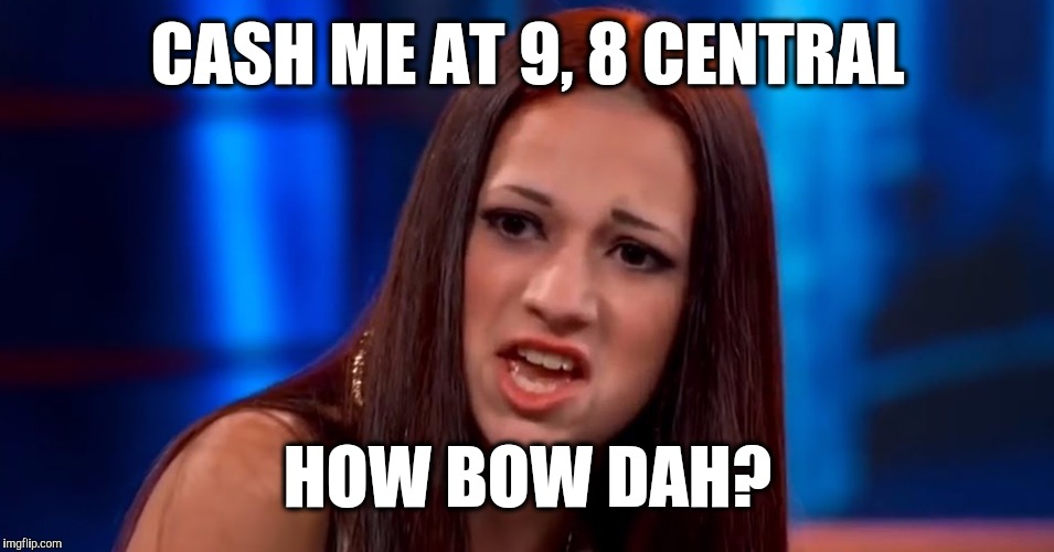 She's actually getting a TV show | CASH ME AT 9, 8 CENTRAL; HOW BOW DAH? | image tagged in cash me ousside,memes | made w/ Imgflip meme maker