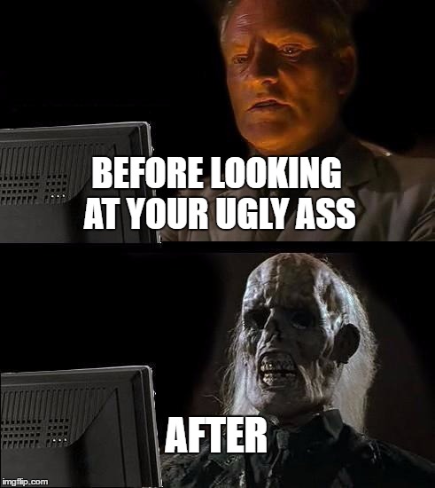 I'll Just Wait Here | BEFORE LOOKING AT YOUR UGLY ASS; AFTER | image tagged in memes,ill just wait here | made w/ Imgflip meme maker
