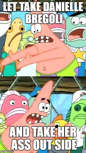 Put It Somewhere Else Patrick Meme | LET TAKE DANIELLE BREGOLI; AND TAKE HER ASS OUT SIDE | image tagged in memes,put it somewhere else patrick | made w/ Imgflip meme maker