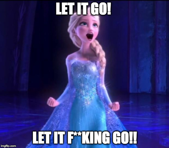 Let it go | LET IT GO! LET IT F**KING GO!! | image tagged in let it go | made w/ Imgflip meme maker