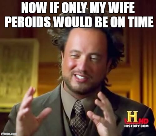 NOW IF ONLY MY WIFE PEROIDS WOULD BE ON TIME | image tagged in memes,ancient aliens | made w/ Imgflip meme maker