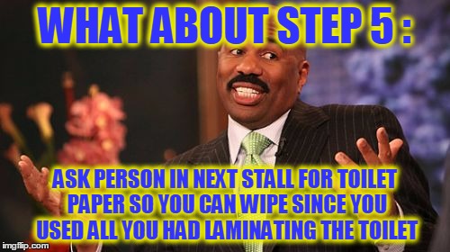 WHAT ABOUT STEP 5 : ASK PERSON IN NEXT STALL FOR TOILET PAPER SO YOU CAN WIPE SINCE YOU USED ALL YOU HAD LAMINATING THE TOILET | image tagged in memes,steve harvey | made w/ Imgflip meme maker