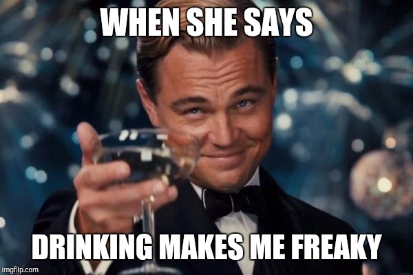 Leonardo Dicaprio Cheers | WHEN SHE SAYS; DRINKING MAKES ME FREAKY | image tagged in memes,leonardo dicaprio cheers | made w/ Imgflip meme maker
