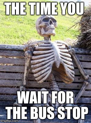 Waiting Skeleton Meme | THE TIME YOU; WAIT FOR THE BUS STOP | image tagged in memes,waiting skeleton | made w/ Imgflip meme maker
