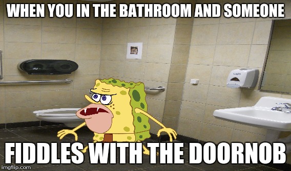 Spongebob in the bathroom | WHEN YOU IN THE BATHROOM AND SOMEONE; FIDDLES WITH THE DOORNOB | image tagged in spongegare | made w/ Imgflip meme maker