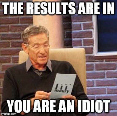 Maury Lie Detector | THE RESULTS ARE IN; YOU ARE AN IDIOT | image tagged in memes,maury lie detector | made w/ Imgflip meme maker