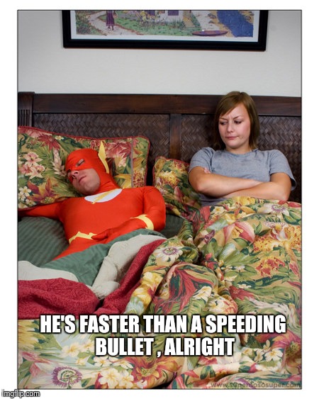 Not so Superhero | HE'S FASTER THAN A SPEEDING BULLET , ALRIGHT | image tagged in nsfw,superheroes | made w/ Imgflip meme maker