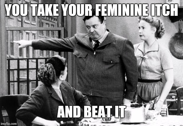 YOU TAKE YOUR FEMININE ITCH AND BEAT IT | made w/ Imgflip meme maker