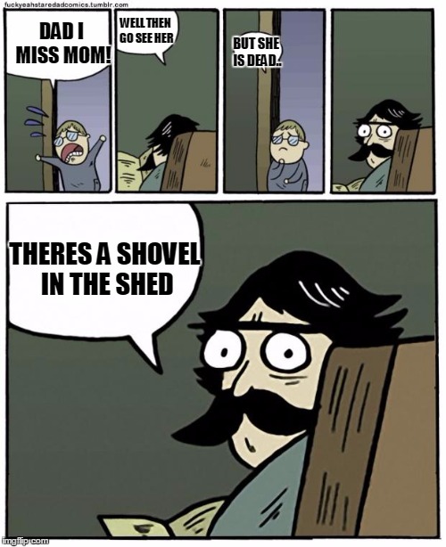 stare dad | WELL THEN GO SEE HER; DAD I MISS MOM! BUT SHE IS DEAD.. THERES A SHOVEL IN THE SHED | image tagged in stare dad | made w/ Imgflip meme maker