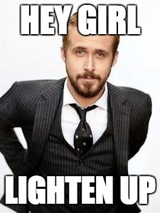 ryan gosling | HEY GIRL; LIGHTEN UP | image tagged in ryan gosling | made w/ Imgflip meme maker
