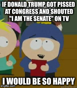 Craig Would Be So Happy | IF DONALD TRUMP GOT PISSED AT CONGRESS AND SHOUTED "I AM THE SENATE" ON TV; I WOULD BE SO HAPPY | image tagged in craig would be so happy,AdviceAnimals | made w/ Imgflip meme maker