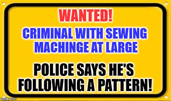 WANTED! POLICE SAYS HE'S FOLLOWING A PATTERN! CRIMINAL WITH SEWING MACHINGE AT LARGE | made w/ Imgflip meme maker