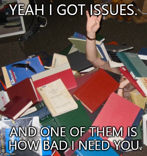 so much books | YEAH I GOT ISSUES. AND ONE OF THEM IS HOW BAD I NEED YOU. | image tagged in so much books | made w/ Imgflip meme maker