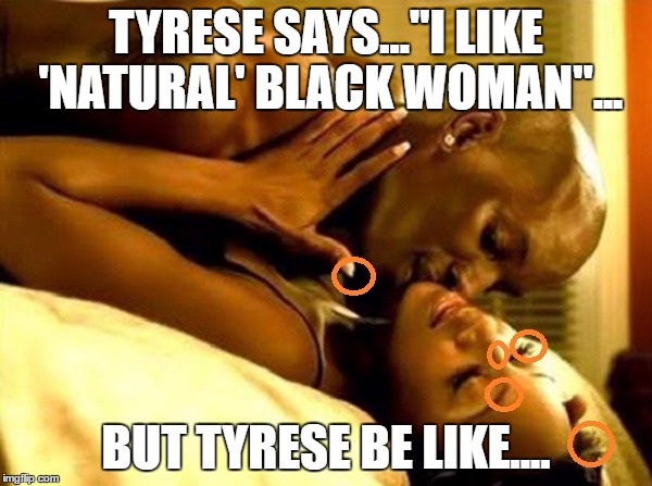 TYRESE SAYS..."I LIKE 'NATURAL' BLACK WOMAN"... BUT TYRESE BE LIKE.... | image tagged in tyrease be like | made w/ Imgflip meme maker