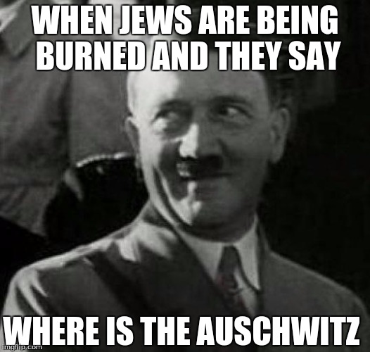 Hitler laugh  | WHEN JEWS ARE BEING BURNED AND THEY SAY; WHERE IS THE AUSCHWITZ | image tagged in hitler laugh | made w/ Imgflip meme maker