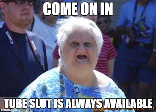 COME ON IN; TUBE SLUT IS ALWAYS AVAILABLE | made w/ Imgflip meme maker