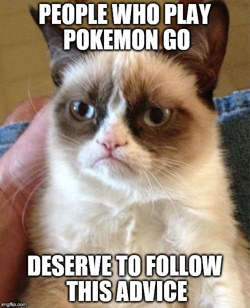 Grumpy Cat Meme | PEOPLE WHO PLAY POKEMON GO DESERVE TO FOLLOW THIS ADVICE | image tagged in memes,grumpy cat | made w/ Imgflip meme maker