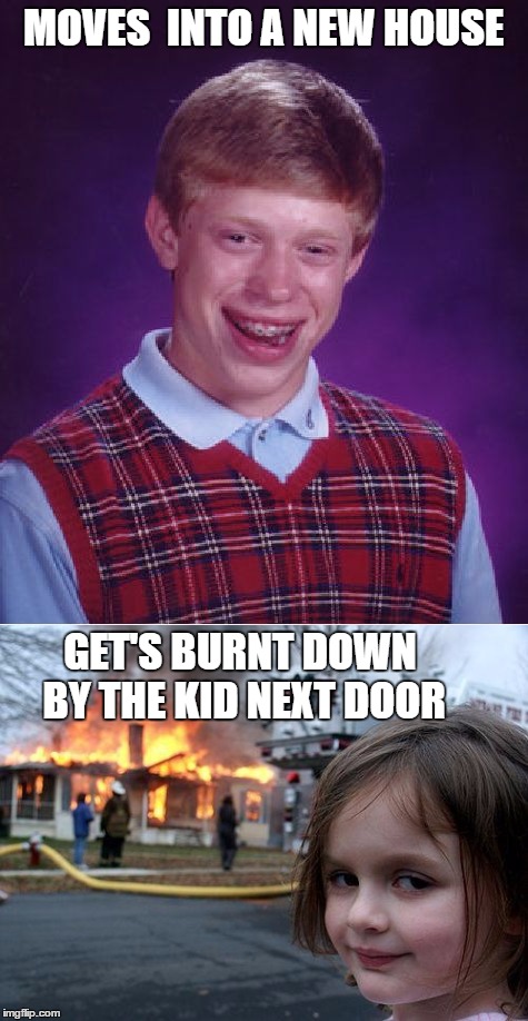 How's your luck | MOVES  INTO A NEW HOUSE; GET'S BURNT DOWN BY THE KID NEXT DOOR | image tagged in disater brian,bad luck brian,disaster girl | made w/ Imgflip meme maker