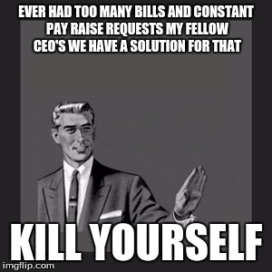 Kill Yourself Guy | EVER HAD TOO MANY BILLS AND CONSTANT PAY RAISE REQUESTS MY FELLOW CEO'S WE HAVE A SOLUTION FOR THAT; KILL YOURSELF | image tagged in memes,kill yourself guy | made w/ Imgflip meme maker