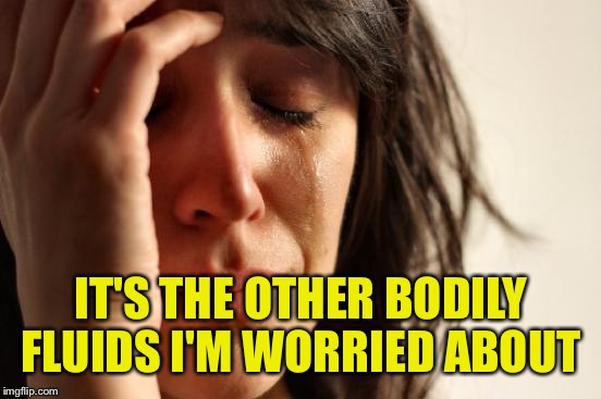 First World Problems Meme | IT'S THE OTHER BODILY FLUIDS I'M WORRIED ABOUT | image tagged in memes,first world problems | made w/ Imgflip meme maker