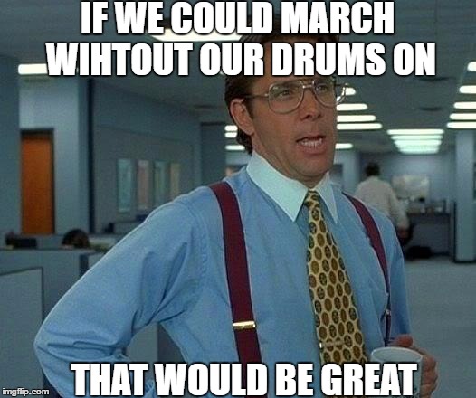 That Would Be Great Meme | IF WE COULD MARCH WIHTOUT OUR DRUMS ON; THAT WOULD BE GREAT | image tagged in memes,that would be great | made w/ Imgflip meme maker